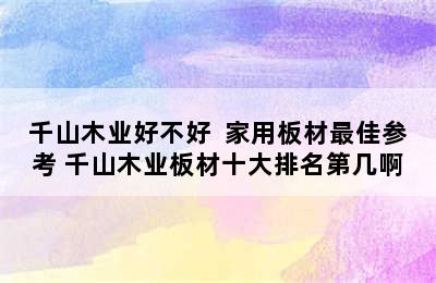 千山木业好不好  家用板材最佳参考 千山木业板材十大排名第几啊